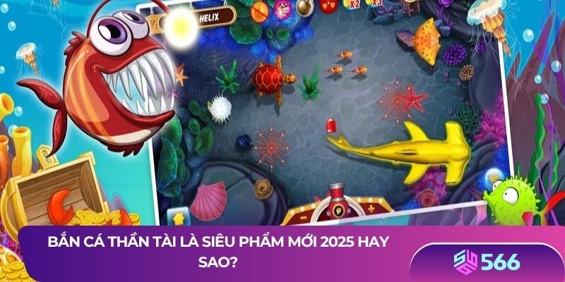 Bắn cá thần tài là siêu phẩm mới 2025 hay sao?