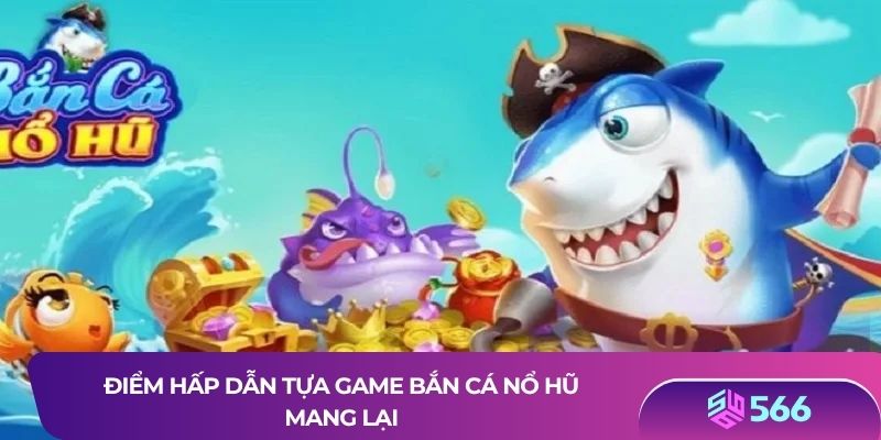 Điểm hấp dẫn tựa game Bắn cá nổ hũ mang lại