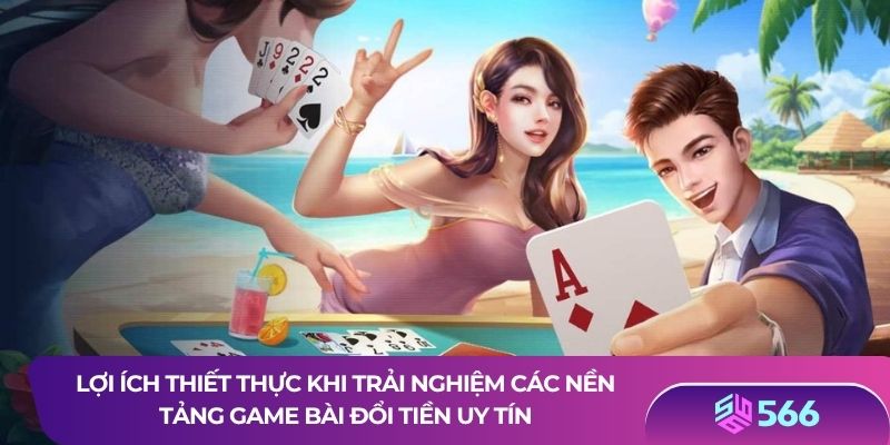 Lợi ích thiết thực khi trải nghiệm các nền tảng game bài đổi tiền uy tín