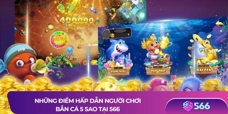 Những điểm hấp dẫn người chơi bắn cá 5 sao tại 566